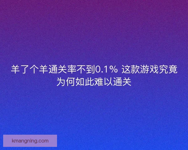 羊了个羊通关率不到0.1% 这款游戏究竟为何如此难以通关