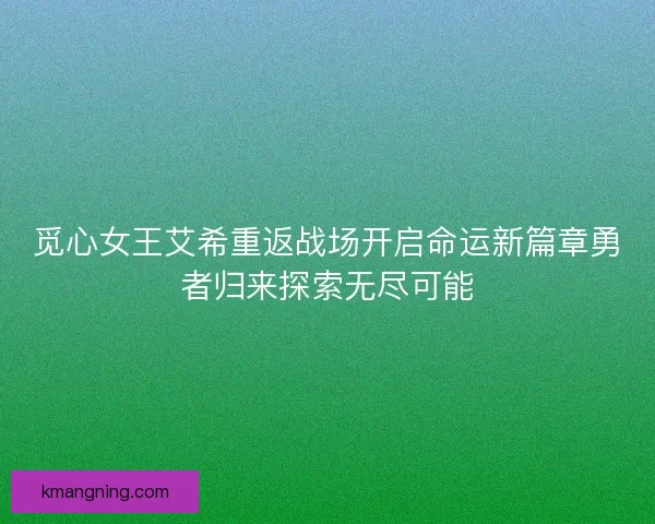 觅心女王艾希重返战场开启命运新篇章勇者归来探索无尽可能 觅心女王艾希重返战场开启命运新篇章勇者归来探索无尽可能