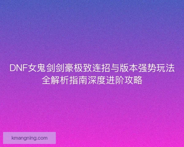 DNF女鬼剑剑豪极致连招与版本强势玩法全解析指南深度进阶攻略