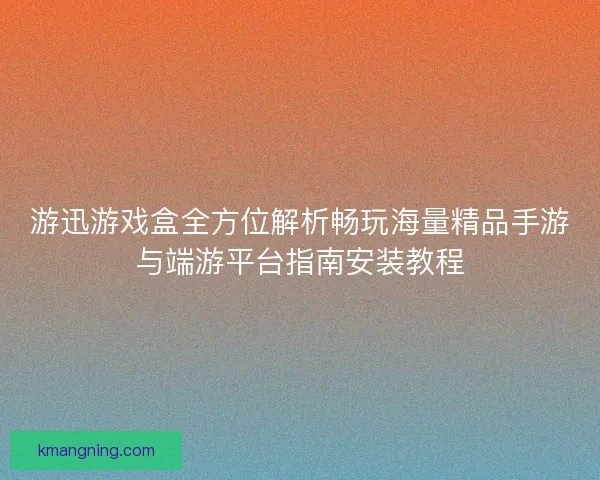 游迅游戏盒全方位解析畅玩海量精品手游与端游平台指南安装教程 游迅游戏盒全方位解析畅玩海量精品手游与端游平台指南安装教程