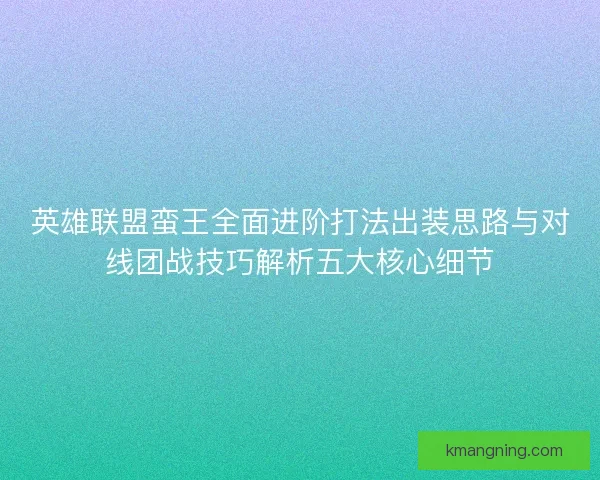 英雄联盟蛮王全面进阶打法出装思路与对线团战技巧解析五大核心细节