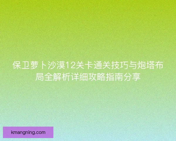 保卫萝卜沙漠12关卡通关技巧与炮塔布局全解析详细攻略指南分享