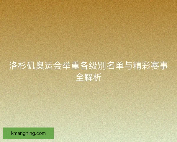 洛杉矶奥运会举重各级别名单与精彩赛事全解析