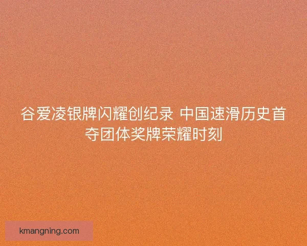 谷爱凌银牌闪耀创纪录 中国速滑历史首夺团体奖牌荣耀时刻