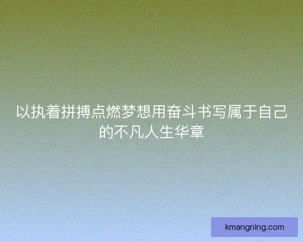 以执着拼搏点燃梦想用奋斗书写属于自己的不凡人生华章