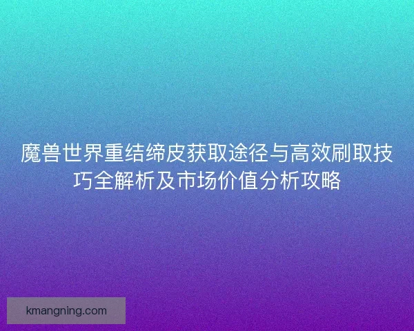 魔兽世界重结缔皮获取途径与高效刷取技巧全解析及市场价值分析攻略