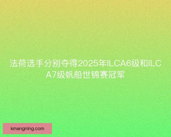 法荷选手分别夺得2025年ILCA6级和ILCA7级帆船世锦赛冠军