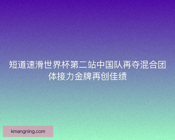 短道速滑世界杯第二站中国队再夺混合团体接力金牌再创佳绩