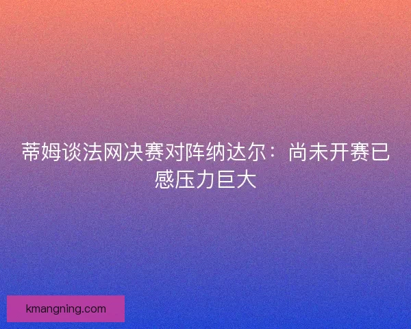 蒂姆谈法网决赛对阵纳达尔：尚未开赛已感压力巨大
