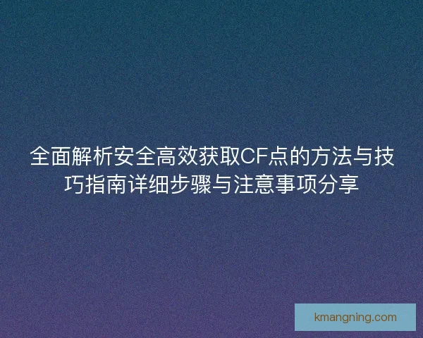 全面解析安全高效获取CF点的方法与技巧指南详细步骤与注意事项分享