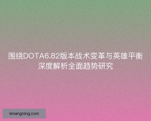 围绕DOTA6.82版本战术变革与英雄平衡深度解析全面趋势研究