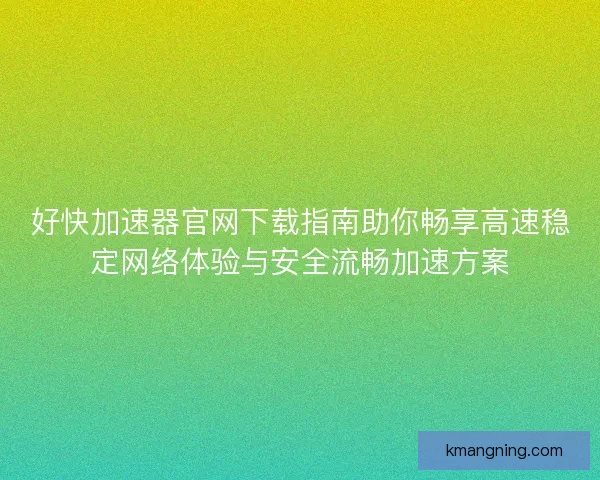 好快加速器官网下载指南助你畅享高速稳定网络体验与安全流畅加速方案
