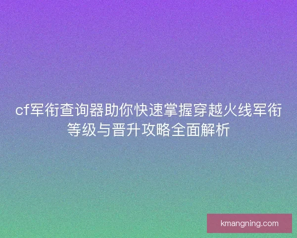 cf军衔查询器助你快速掌握穿越火线军衔等级与晋升攻略全面解析