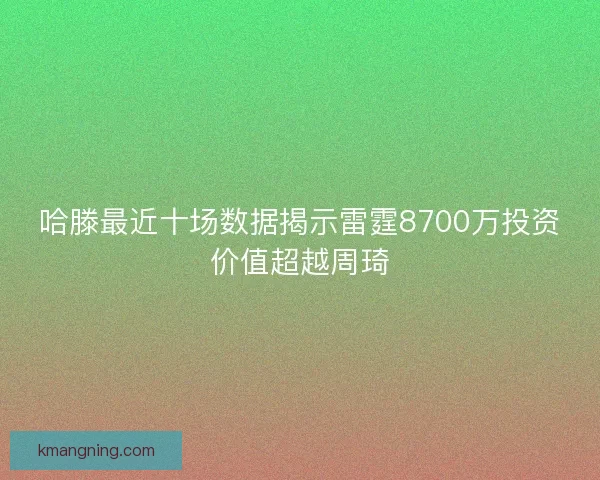 哈滕最近十场数据揭示雷霆8700万投资价值超越周琦