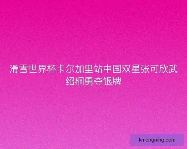 滑雪世界杯卡尔加里站中国双星张可欣武绍桐勇夺银牌
