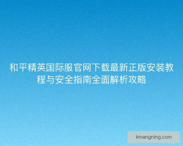 和平精英国际服官网下载最新正版安装教程与安全指南全面解析攻略