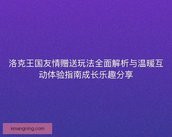 洛克王国友情赠送玩法全面解析与温暖互动体验指南成长乐趣分享
