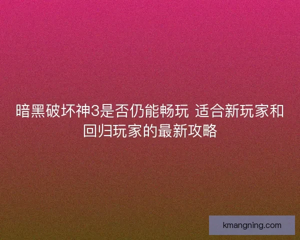 暗黑破坏神3是否仍能畅玩 适合新玩家和回归玩家的最新攻略