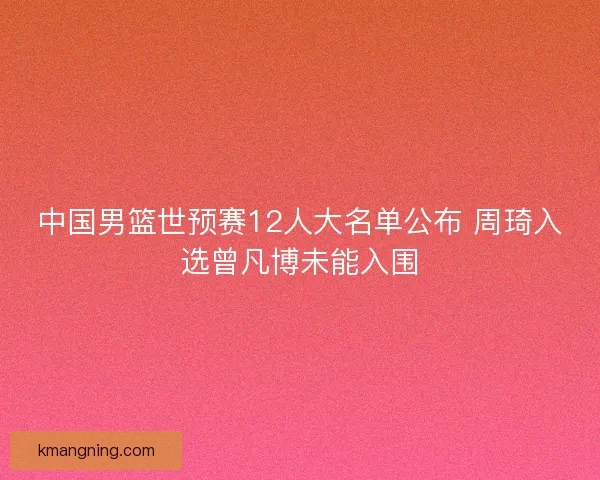 中国男篮世预赛12人大名单公布 周琦入选曾凡博未能入围