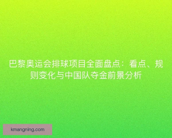 巴黎奥运会排球项目全面盘点：看点、规则变化与中国队夺金前景分析