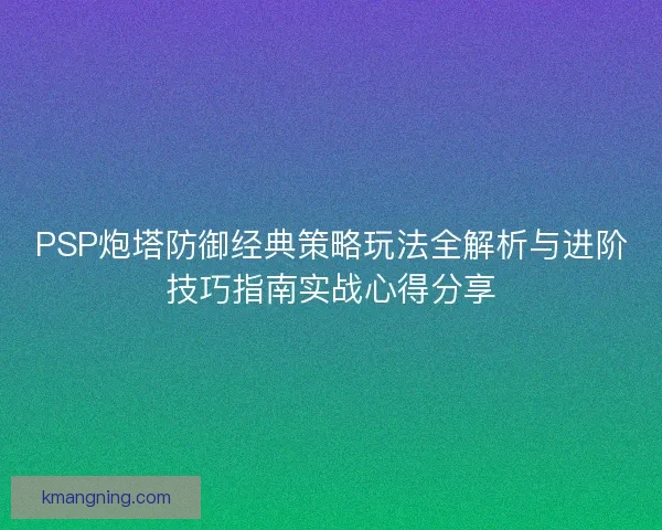 PSP炮塔防御经典策略玩法全解析与进阶技巧指南实战心得分享