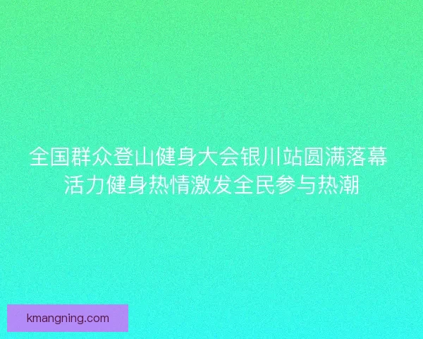 全国群众登山健身大会银川站圆满落幕 活力健身热情激发全民参与热潮
