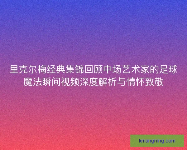 里克尔梅经典集锦回顾中场艺术家的足球魔法瞬间视频深度解析与情怀致敬