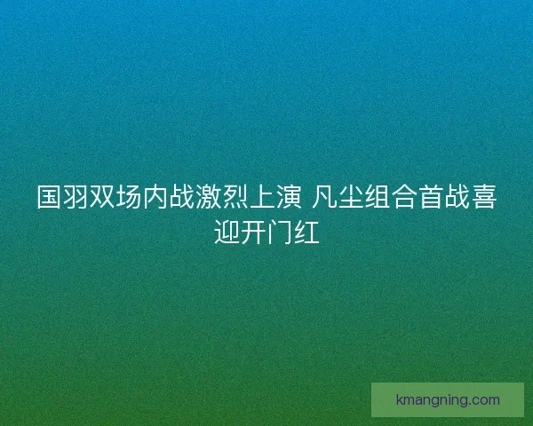 国羽双场内战激烈上演 凡尘组合首战喜迎开门红