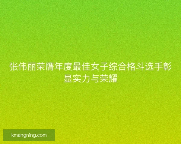 张伟丽荣膺年度最佳女子综合格斗选手彰显实力与荣耀