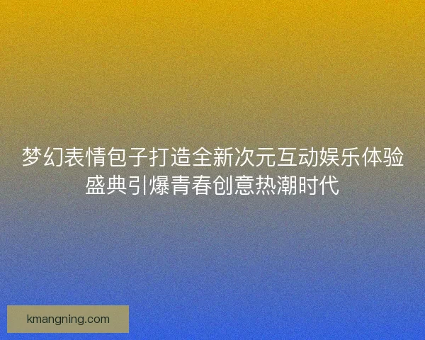 梦幻表情包子打造全新次元互动娱乐体验盛典引爆青春创意热潮时代
